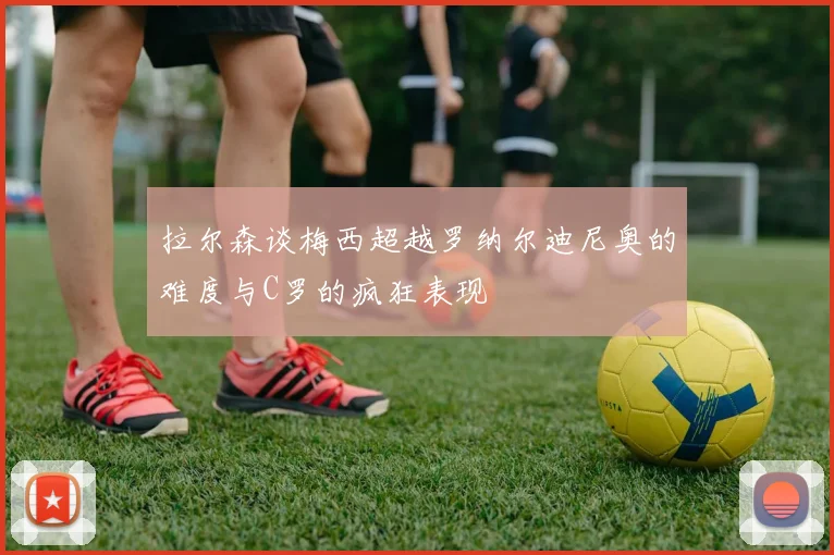 拉尔森谈梅西超越罗纳尔迪尼奥的难度与C罗的疯狂表现