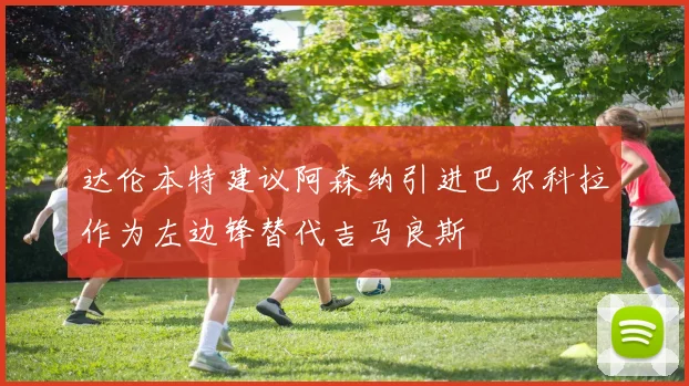 达伦本特建议阿森纳引进巴尔科拉作为左边锋替代吉马良斯