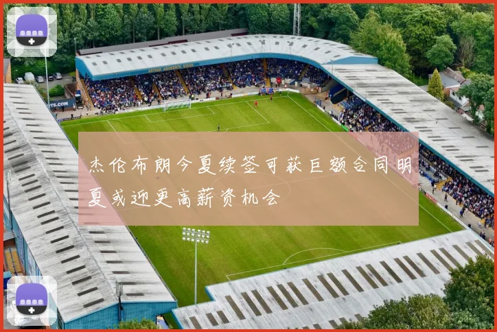 杰伦布朗今夏续签可获巨额合同明夏或迎更高薪资机会
