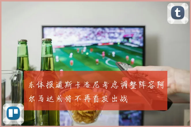 东体报道斯卡洛尼考虑调整阵容阿尔马达或将不再首发出战