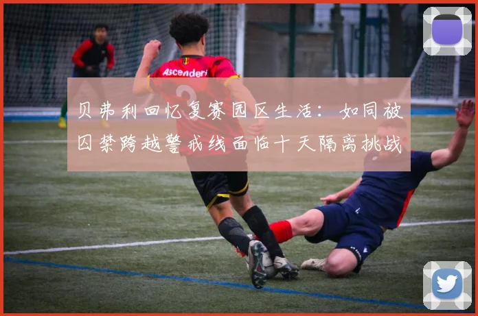 贝弗利回忆复赛园区生活：如同被囚禁跨越警戒线面临十天隔离挑战