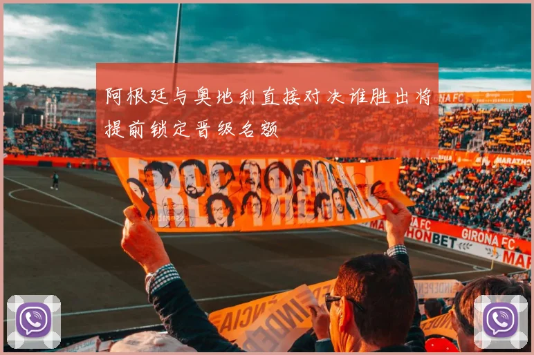 阿根廷与奥地利直接对决谁胜出将提前锁定晋级名额