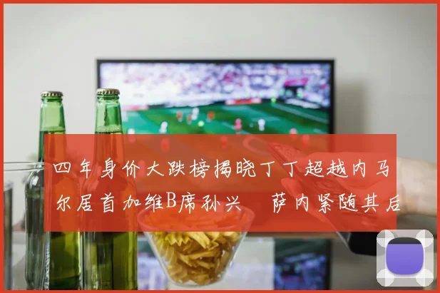 四年身价大跌榜揭晓丁丁超越内马尔居首加维B席孙兴慜萨内紧随其后