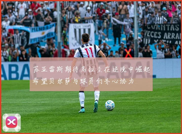 苏亚雷斯期待乌拉圭在逆境中崛起希望贝尔萨与球员们齐心协力