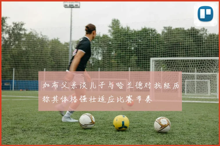 加布父亲谈儿子与哈兰德对抗经历称其体格强壮适应比赛节奏