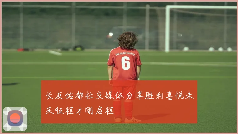 长友佑都社交媒体分享胜利喜悦未来征程才刚启程