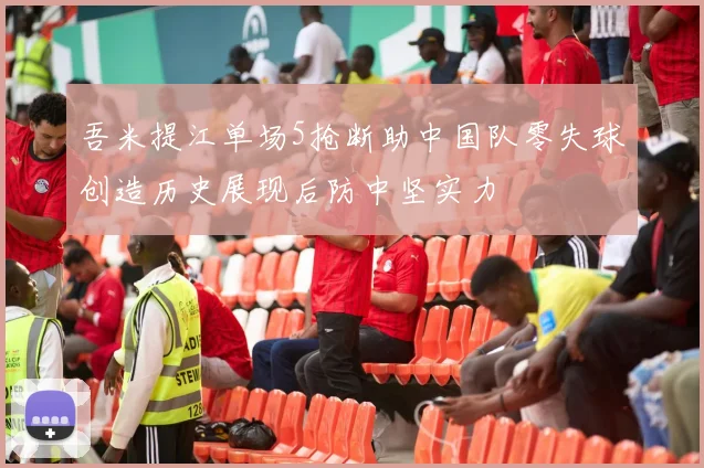 吾米提江单场5抢断助中国队零失球创造历史展现后防中坚实力