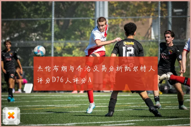 杰伦布朗与乔治交易分析凯尔特人评分D76人评分A