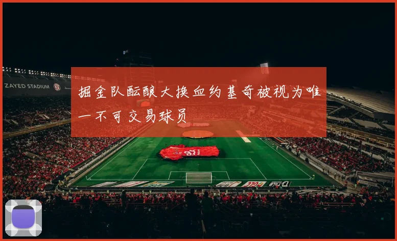 掘金队酝酿大换血约基奇被视为唯一不可交易球员