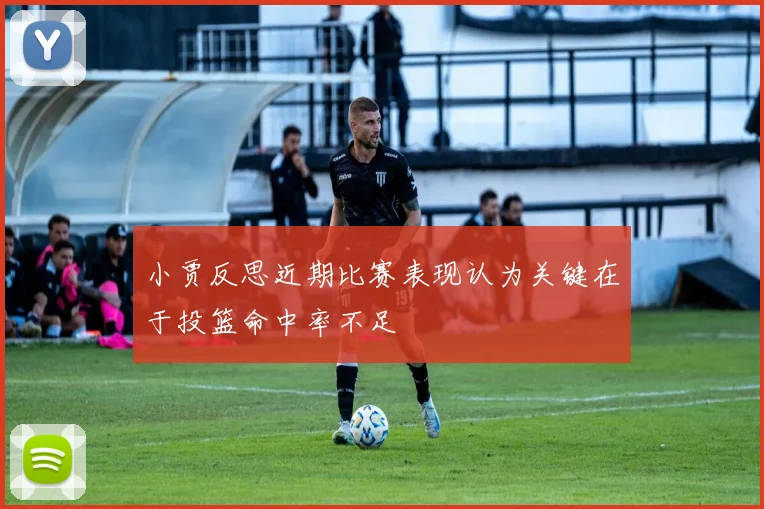 小贾反思近期比赛表现认为关键在于投篮命中率不足