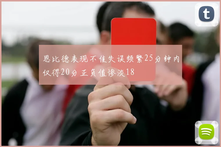 恩比德表现不佳失误频繁25分钟内仅得20分正负值惨淡18