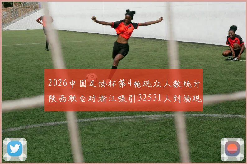 2026中国足协杯第4轮观众人数统计陕西联合对浙江吸引32531人到场观看