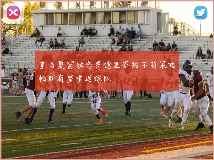 皇马夏窗动态罗德里签约不符策略帕斯有望重返球队