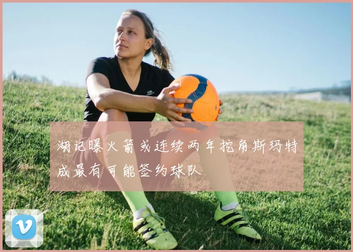 湖记曝火箭或连续两年挖角斯玛特成最有可能签约球队