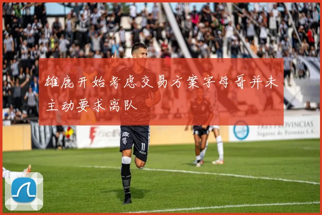 雄鹿开始考虑交易方案字母哥并未主动要求离队