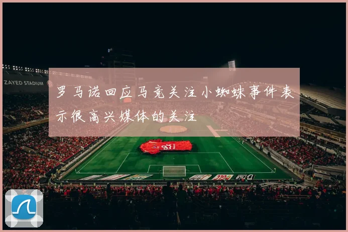 罗马诺回应马竞关注小蜘蛛事件表示很高兴媒体的关注