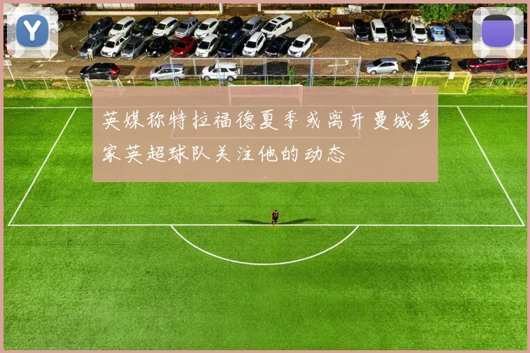 英媒称特拉福德夏季或离开曼城多家英超球队关注他的动态
