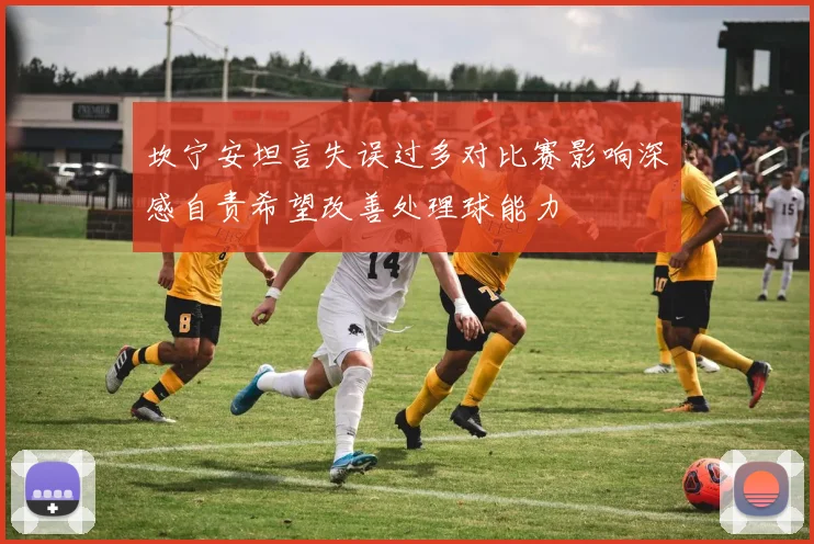 坎宁安坦言失误过多对比赛影响深感自责希望改善处理球能力