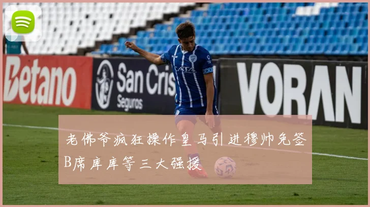老佛爷疯狂操作皇马引进穆帅免签B席库库等三大强援