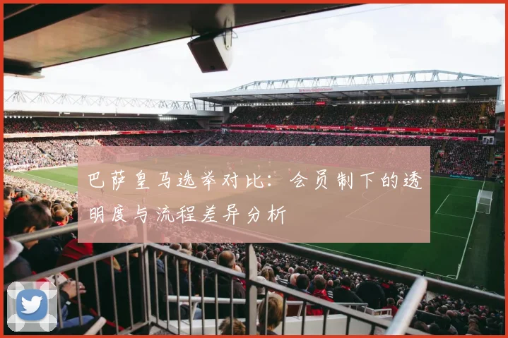 巴萨皇马选举对比：会员制下的透明度与流程差异分析