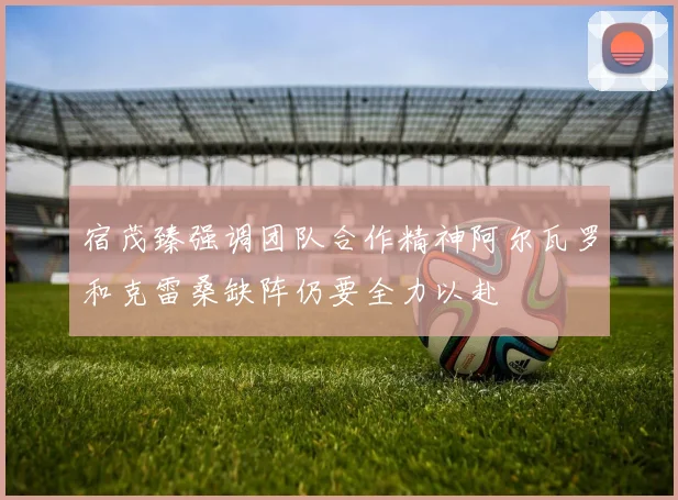 宿茂臻强调团队合作精神阿尔瓦罗和克雷桑缺阵仍要全力以赴