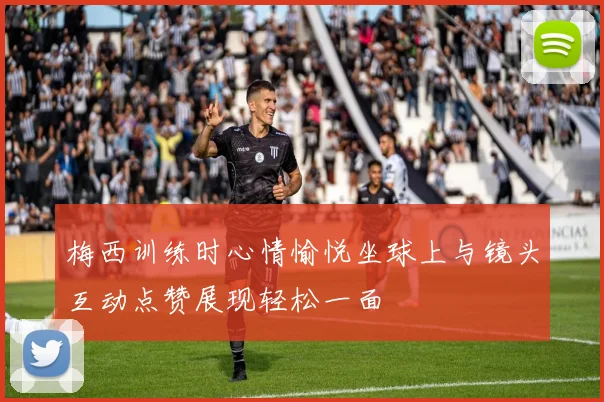 梅西训练时心情愉悦坐球上与镜头互动点赞展现轻松一面