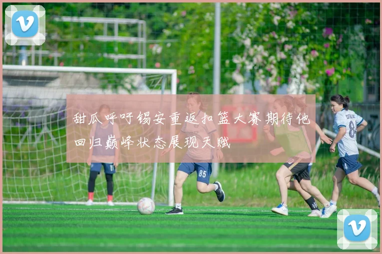 甜瓜呼吁锡安重返扣篮大赛期待他回归巅峰状态展现天赋