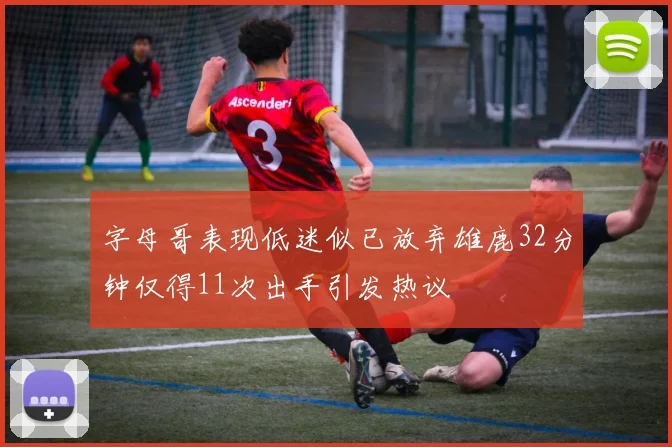 字母哥表现低迷似已放弃雄鹿32分钟仅得11次出手引发热议
