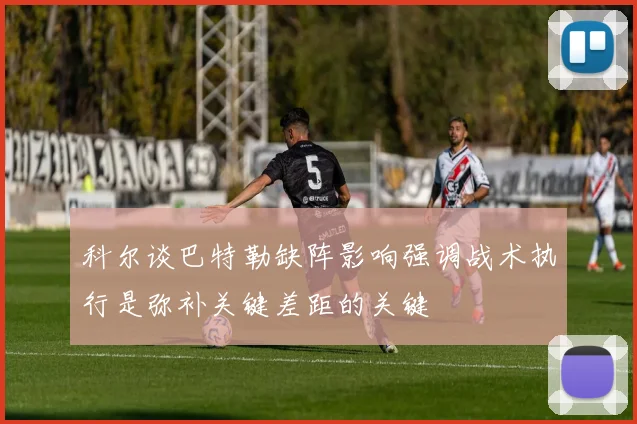 科尔谈巴特勒缺阵影响强调战术执行是弥补关键差距的关键