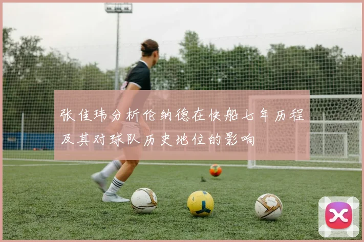 张佳玮分析伦纳德在快船七年历程及其对球队历史地位的影响